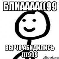 блиаааа((99 вы чо абидились (((999