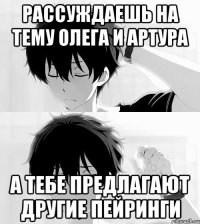 Рассуждаешь на тему Олега и Артура А тебе предлагают другие пейринги