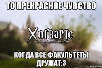 То прекрасное чувство когда все факультеты дружат:3