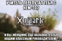 Учитель перепутал тебя с кем-то? И вы, женщина, ещё называете себя нашим классным руководителем?