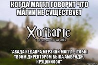 Когда маггл говорит что Магии не существует "АВАДА КЕДАВРА,МЕРЗКИЙ МАГГЛ. ЧТОБЫ ТВОИМ ДИРЕКТОРОМ БЫЛА АМБРИДЖ. КРУЦИИИООО"