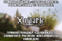 Гермиона Грейнджер: «Тебе нельзя играть!». Рон Уизли: «Скажи, что ты заболел». Гермиона Грейнджер: «Сделай вид, что сломал ногу». Рон Уизли: «Или сломай её на самом деле!