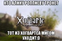 Кто Алину Роппиеву тронет Тот из Хогвартса мигом уходит:D