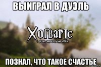 Выиграл в дуэль Познал, что такое счастье