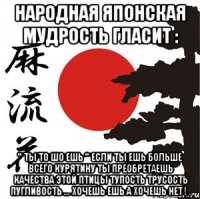 Народная Японская Мудрость Гласит : " ТЫ то шо ешь " Если ты ешь больше всего Курятину ты Преобретаешь качества Этой птицы Тупость Трусость Пугливость ... Хочешь Ешь А хочешь нет ! .