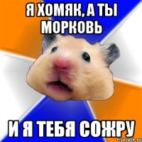 Я хомяк, а ты морковь И я тебя сожру