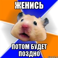 женись потом будет поздно