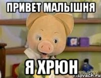 ПРиВеТ МаЛыШнЯ Я ХрЮН