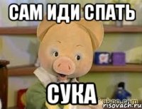 САМ ИДИ СПАТЬ СУКА