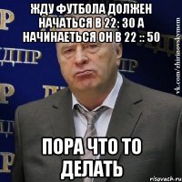 жду футбола должен начаться в 22: 30 а начинаеться он в 22 :: 50 пора что то делать