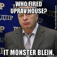 Who fired uprav.house? It monster Blein.