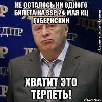 НЕ ОСТАЛОСЬ НИ ОДНОГО БИЛЕТА НА SSP 24 МАЯ КЦ ГУБЕРНСКИЙ ХВАТИТ ЭТО ТЕРПЕТЬ!