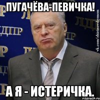 Пугачёва-певичка! А я - истеричка.