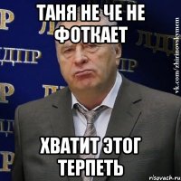 Таня не че не фоткает Хватит этог терпеть