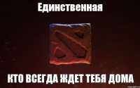 Единственная Кто всегда ждет тебя дома