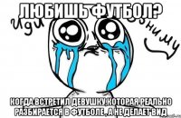 любишь футбол? когда встретил девушку,которая реально разбирается в футболе , а не делает вид