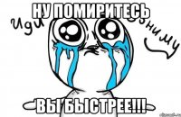 ну помиритесь ВЫ БЫСТРЕЕ!!!