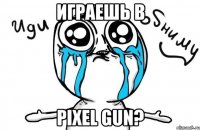 Играешь в Pixel Gun?