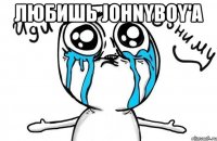 Любишь Johnyboy'a 