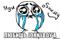  Любишь Johnyboy'a