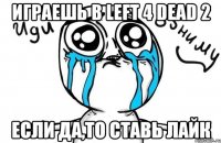 Играешь в Left 4 Dead 2 Если да,то ставь лайк