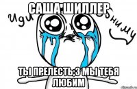 Саша Шиллер ты прелесть;3 мы тебя любим