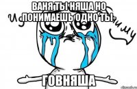 Ваня ты няша но понимаешь одно ты- Говняша