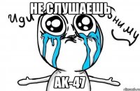 Не слушаешь Ak-47