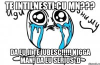 Te iNtilnesti cu Mn??? Da EU JI TE IUBESC!!!!! NiggA mAn! Da eu serios :D