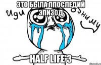 Это была ппоследий эпизод Half life 3