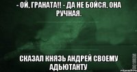 - Ой, граната!! - Да не бойся, она ручная. Сказал князь Андрей своему адьютанту