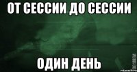 ОТ СЕССИИ ДО СЕССИИ ОДИН ДЕНЬ