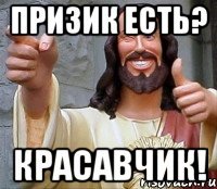 Призик есть? Красавчик!