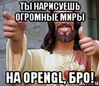 Ты нарисуешь огромные миры на OpenGL, бро!