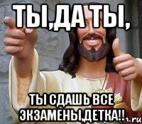 ТЫ,ДА ТЫ, ты сдашь все экзамены,Детка!!