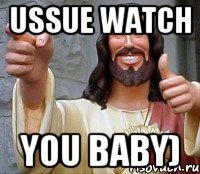 ussue watch you baby)