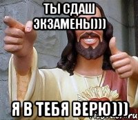 ТЫ СДАШ ЭКЗАМЕНЫ))) Я В ТЕБЯ ВЕРЮ)))