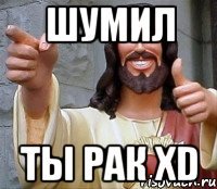 Шумил Ты рак xD