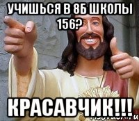 Учишься в 8Б школы 156? Красавчик!!!