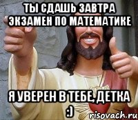 Ты сдашь завтра экзамен по математике я уверен в тебе, детка :)