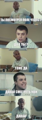 Ты посмотрел поле чудес ? Да а ты ? Тоже да Давай смотреть квн Давай