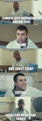 ТЕМНОТА ДРУГ МОЛОДЁЖИ!! Я ЛЮБЛЮ ТЕБЯ Я ТОЖЕ КАК ЗОВУТ ТЕБЯ? СЕРЁЖА! УХ ТЫ БЛЯ, МЕНЯ ВЕДЬ ТОЖЕ!!!