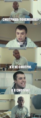 Смотришь покемонов? Нет. И я не смотрю. А я смотрю! 