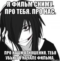 Я фильм сниму. Про тебя. Про нас. Про наши отношения. Тебя убьют в начале фильма.