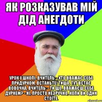 Як розказував мій дід анегдоти Урок у школі. вчитель: - Хто вважає себе придурком, встаньте! Тиша. Тут встає Вовочка. вчитель: - Ти що, вважаєш себе дурнем? - Ні, просто незручно, коли ви один стоїте.