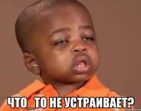  ЧТО_ТО НЕ УСТРАИВАЕТ?