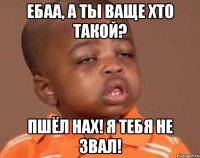 Ебаа, а ты ваще хто такой? Пшёл нах! Я тебя не звал!