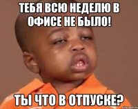 Тебя всю неделю в офисе не было! Ты что в отпуске?