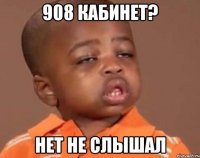 908 кабинет? нет не слышал