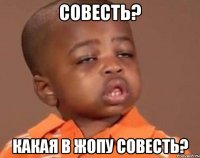 Совесть? Какая в жопу совесть?